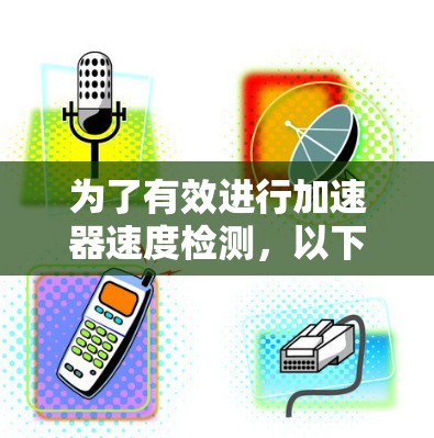 为了有效进行加速器速度检测，以下是一个结构化的步骤指南，结合了对加速器结构、检测参数、实际操作中的注意事项以及安全因素的考虑