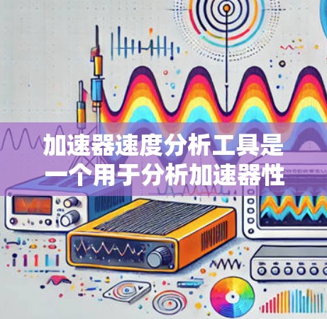 加速器速度分析工具是一个用于分析加速器性能的工具，帮助加速器的设计和优化。以下是其详细分析