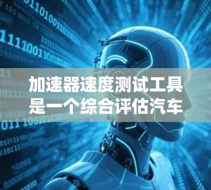 加速器速度测试工具是一个综合评估汽车加速性能和速度稳定性的设备系统，主要由加速器、速度传感器以及速度计等部分组成。以下是其关键组成部分和功能