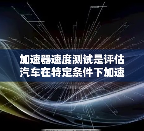 加速器速度测试是评估汽车在特定条件下加速性能的全过程，主要用于汽车制造商优化车辆设计和性能。以下是该测试的主要内容和步骤