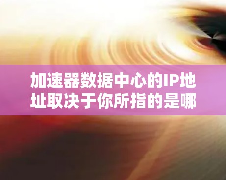 加速器数据中心的IP地址取决于你所指的是哪种加速器中心。以下是一些可能的加速器数据中心的IP地址示例