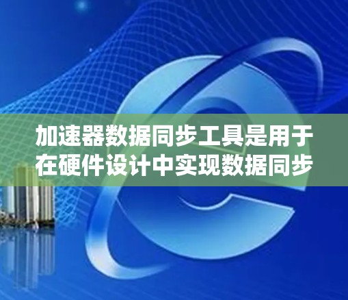 加速器数据同步工具是用于在硬件设计中实现数据同步的系统，通常涉及多核处理和多处理器加速。以下是对该工具的详细分析和使用建议
