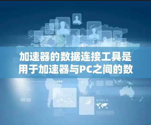 加速器的数据连接工具是用于加速器与PC之间的数据交换工具，广泛应用于图形处理、网络通信和并行计算等领域。以下是对这些工具的详细分析和使用指南