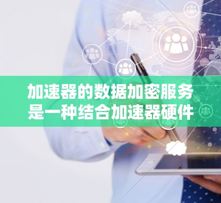 加速器的数据加密服务是一种结合加速器硬件和加密算法的技术，旨在保护用户的数据安全。以下是关于加速器数据加密服务的详细说明