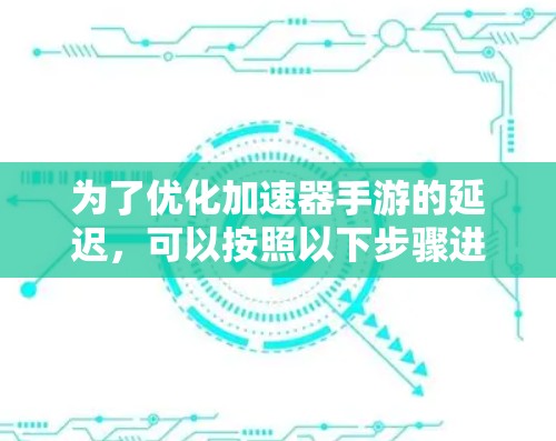 为了优化加速器手游的延迟，可以按照以下步骤进行