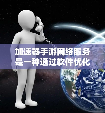 加速器手游网络服务是一种通过软件优化来提升下载速度的解决方案，帮助用户更快地下载并体验游戏。以下是对加速器的详细介绍