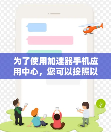 为了使用加速器手机应用中心，您可以按照以下步骤操作