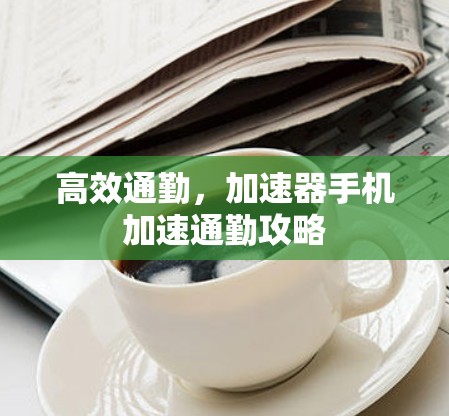 高效通勤，加速器手机加速通勤攻略