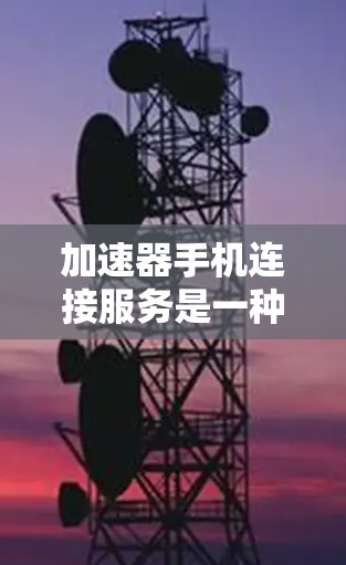 加速器手机连接服务是一种帮助用户快速访问手机应用和网站的加速功能，通过设置自动加速来提升用户体验。以下是关于加速器的详细信息