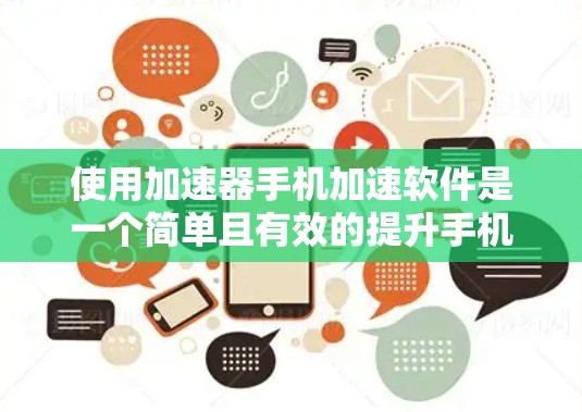 使用加速器手机加速软件是一个简单且有效的提升手机性能的方法。以下是一个清晰的步骤指南，帮助您轻松使用加速器