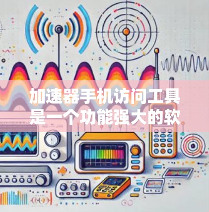 加速器手机访问工具是一个功能强大的软件，旨在提升手机访问应用和网页的速度。以下是对该工具的详细总结和使用指南