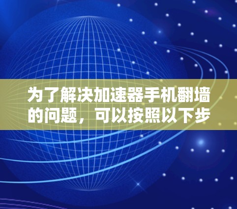 为了解决加速器手机翻墙的问题，可以按照以下步骤操作