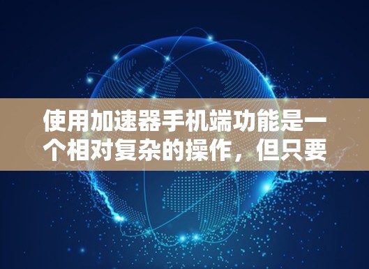 使用加速器手机端功能是一个相对复杂的操作，但只要熟悉基本步骤，并且有耐心，可以通过以下步骤逐步掌握