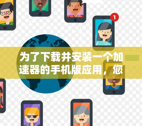 为了下载并安装一个加速器的手机版应用，您可以按照以下步骤进行