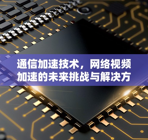 通信加速技术,网络视频加速的未来挑战与解决方案 通信加速技术,网络视频加速的未来挑战与解决方案