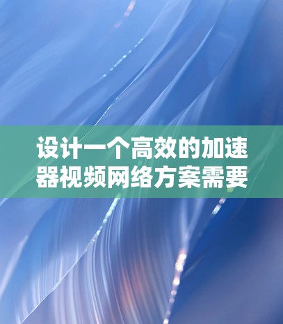 设计一个高效的加速器视频网络方案需要综合考虑多个因素，包括网络架构、设备配置、连接方式、功能模块以及测试与验证。以下是一个详细的方案框架