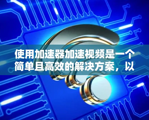 使用加速器加速视频是一个简单且高效的解决方案，以下是步骤指南