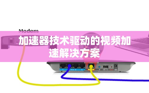 加速器技术驱动的视频加速解决方案