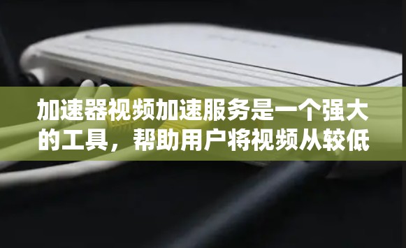 加速器视频加速服务是一个强大的工具，帮助用户将视频从较低分辨率放大，提升视频质量并减少卡顿。以下是对该服务的系统总结和使用指南
