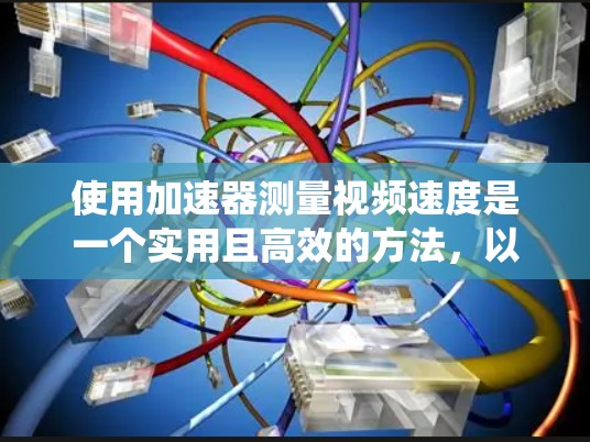 使用加速器测量视频速度是一个实用且高效的方法，以下是一个系统化的指南，帮助您成功应用该工具