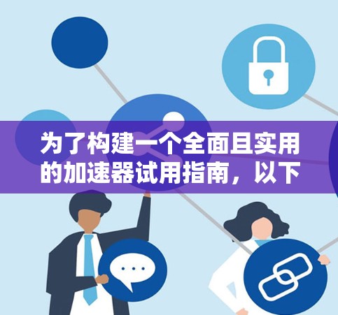 为了构建一个全面且实用的加速器试用指南，以下是一个有条理的总结，涵盖各个关键方面