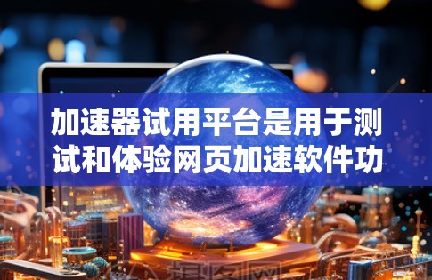 加速器试用平台是用于测试和体验网页加速软件功能的平台，通常支持免费和付费两种模式。以下是关于加速器试用平台的详细总结