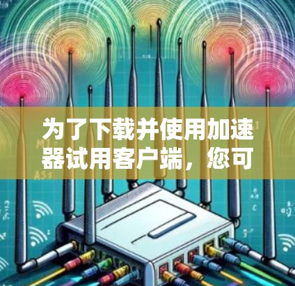 为了下载并使用加速器试用客户端，您可以按照以下步骤进行