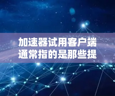 加速器试用客户端通常指的是那些提供加速功能的客户端软件，如加速器、加速工具或类似的应用程序。以下是一些可能的步骤和信息，帮助您使用加速器试用客户端