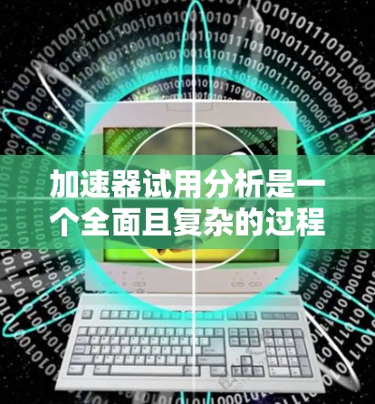 加速器试用分析是一个全面且复杂的过程，涉及多个方面和因素的综合评估。以下是对该过程的详细总结和分析