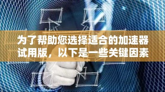 为了帮助您选择适合的加速器试用版，以下是一些关键因素和建议