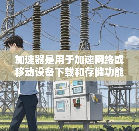 加速器是用于加速网络或移动设备下载和存储功能，旨在提升用户体验。以下是对其试玩体验的详细分析