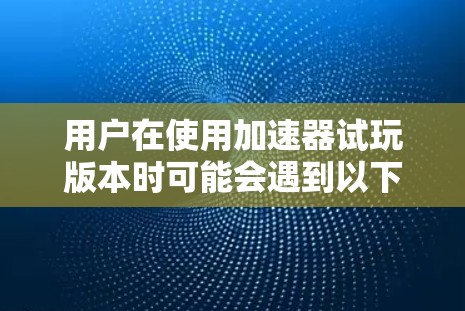 用户在使用加速器试玩版本时可能会遇到以下问题和需求