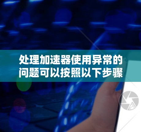 处理加速器使用异常的问题可以按照以下步骤进行