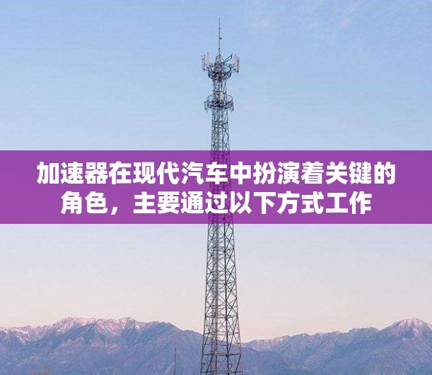 加速器在现代汽车中扮演着关键的角色，主要通过以下方式工作