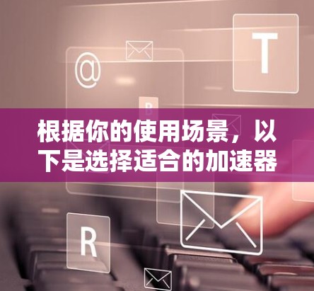 根据你的使用场景，以下是选择适合的加速器建议
