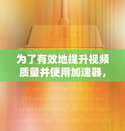 为了有效地提升视频质量并使用加速器，以下是一个系统化的指南