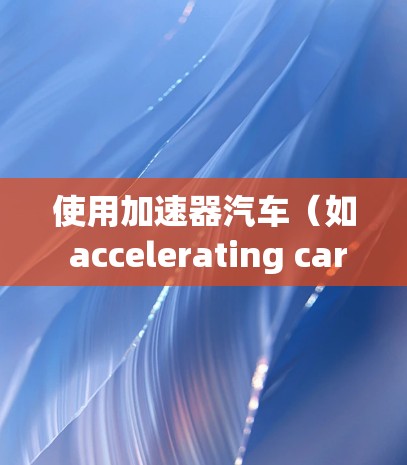 使用加速器汽车（如 accelerating car）是一种通过自动调节引擎的转速和调整油门来优化车辆加速和减速性能的技术。以下是一些详细的步骤和注意事项，帮助您更好地理解和使用加速器汽车
