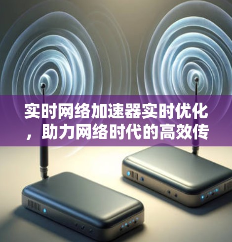 实时网络加速器实时优化，助力网络时代的高效传输