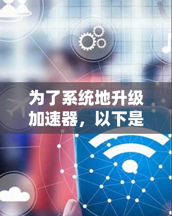 为了系统地升级加速器，以下是一个清晰的步骤指南