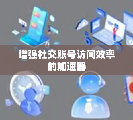 增强社交账号访问效率的加速器