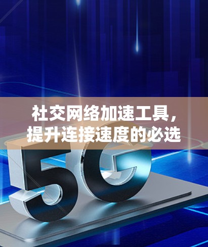 社交网络加速工具，提升连接速度的必选神器