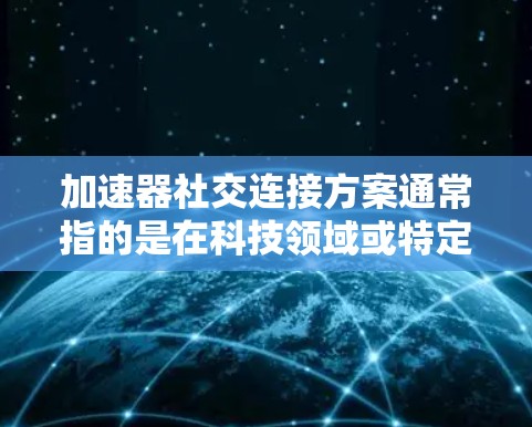 加速器社交连接方案通常指的是在科技领域或特定应用中，为用户或设备提供加速连接功能的解决方案。这类方案可能涉及多个技术领域，例如