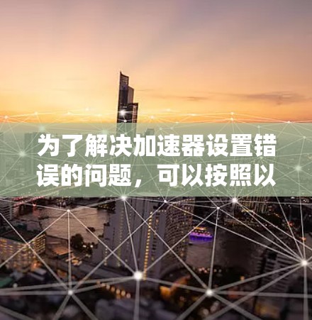 为了解决加速器设置错误的问题，可以按照以下步骤进行排查和修复