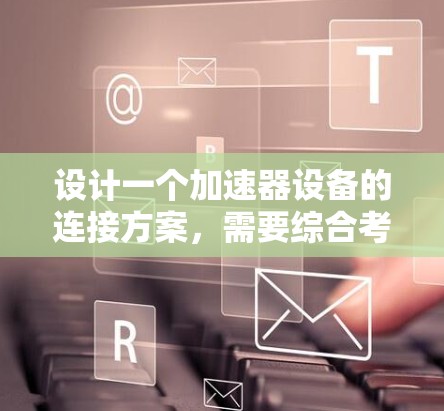 设计一个加速器设备的连接方案，需要综合考虑硬件、软件、网络和安全等多个方面。以下是一个详细的连接方案设计框架