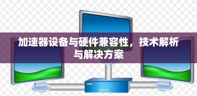 加速器设备与硬件兼容性，技术解析与解决方案