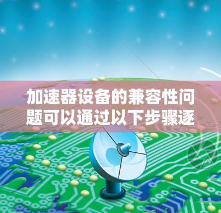 加速器设备的兼容性问题可以通过以下步骤逐一解决