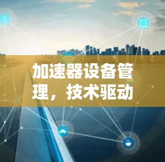 加速器设备管理，技术驱动的高效管理解决方案