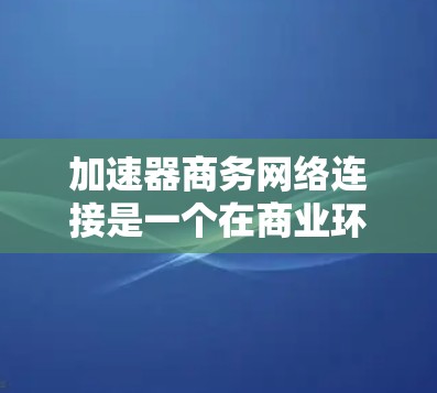 加速器商务网络连接是一个在商业环境中使用高效网络技术以提升数据传输速度和可靠性的关键环节。以下是对该主题的详细分析和总结