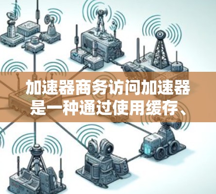 加速器商务访问加速器是一种通过使用缓存、缓带和缓区等技术加速商务访问的工具，旨在提高用户体验和减少延迟。以下是对该工具的详细分析