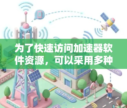 为了快速访问加速器软件资源，可以采用多种方法，结合自动抓取、下载工具、手动下载和云存储等多种策略，找到最适合的下载方式